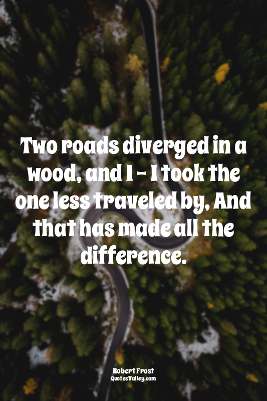 Two roads diverged in a wood, and I - I took the one less traveled by, And that...