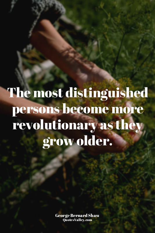 The most distinguished persons become more revolutionary as they grow older.