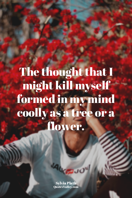 The thought that I might kill myself formed in my mind coolly as a tree or a flo...