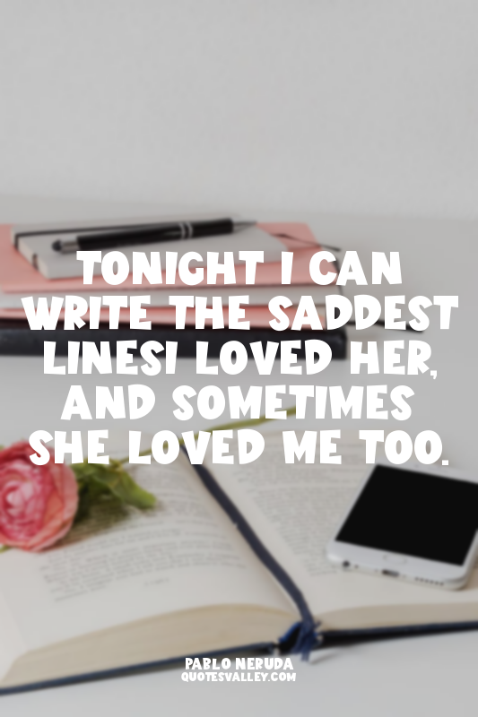 Tonight I can write the saddest linesI loved her, and sometimes she loved me too...