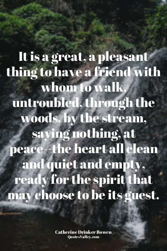 It is a great, a pleasant thing to have a friend with whom to walk, untroubled,...