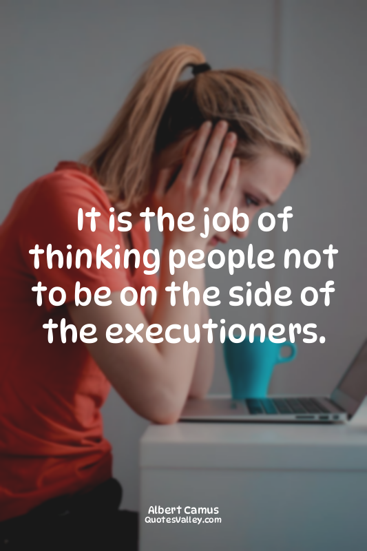 It is the job of thinking people not to be on the side of the executioners.