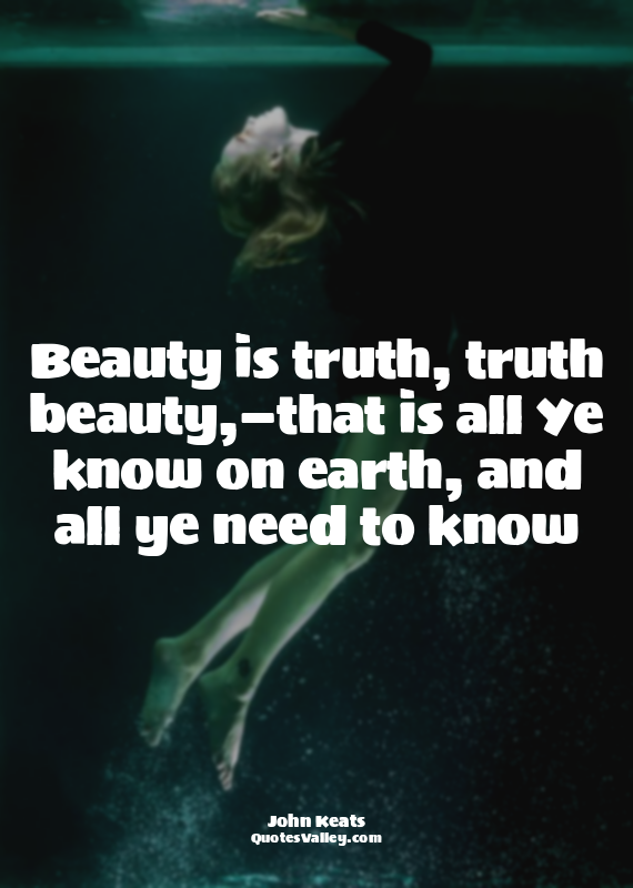 Beauty is truth, truth beauty,—that is all Ye know on earth, and all ye need to...