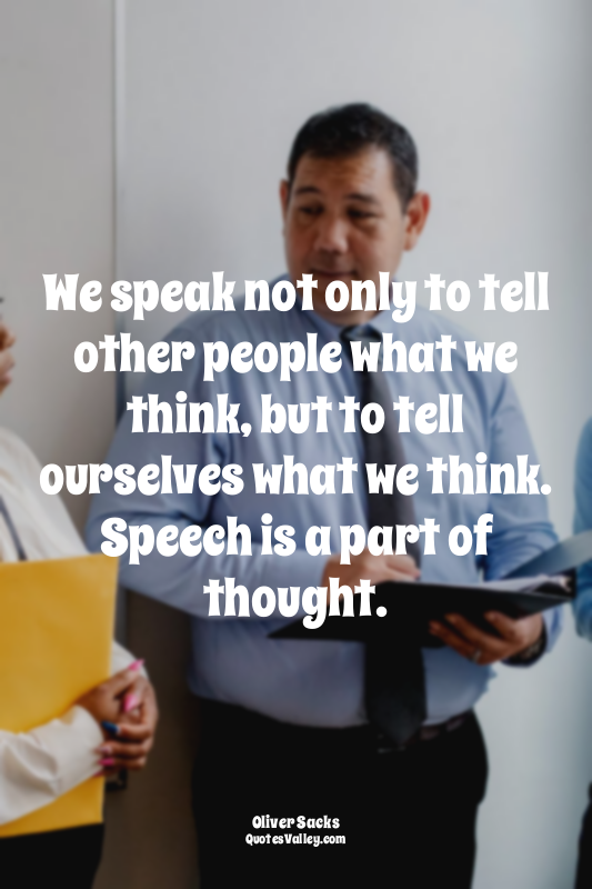 We speak not only to tell other people what we think, but to tell ourselves what...