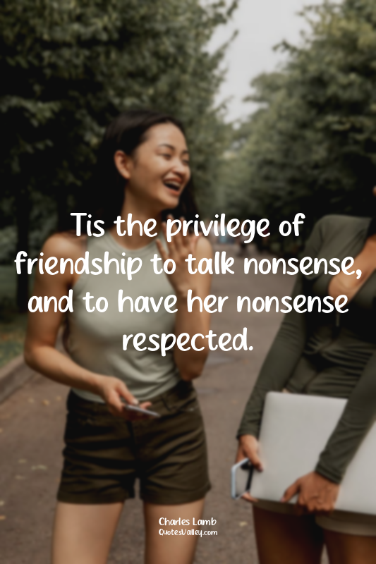 Tis the privilege of friendship to talk nonsense, and to have her nonsense respe...