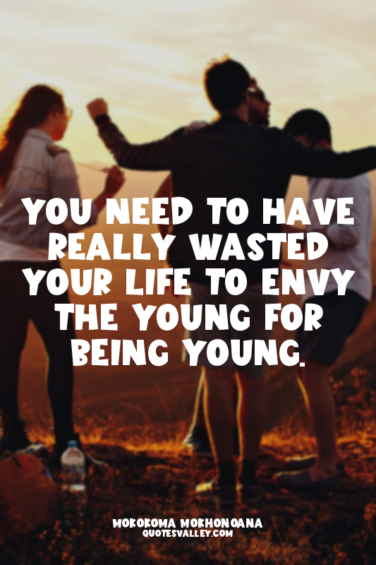 You need to have really wasted your life to envy the young for being young.