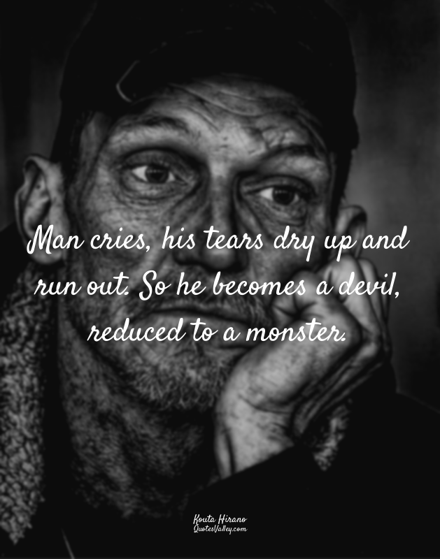Man cries, his tears dry up and run out. So he becomes a devil, reduced to a mon...