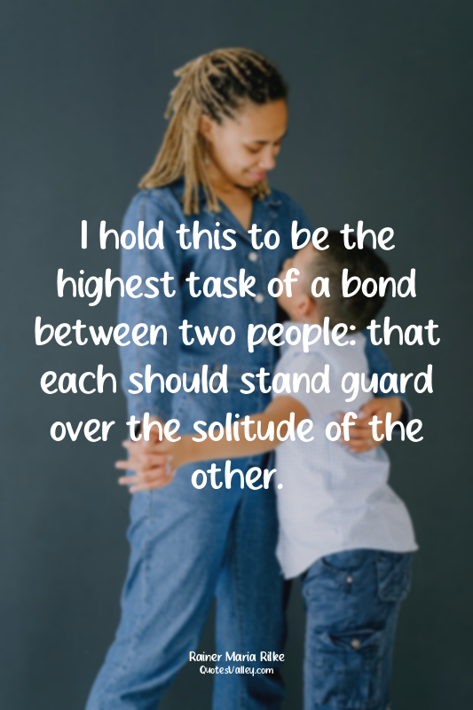 I hold this to be the highest task of a bond between two people: that each shoul...