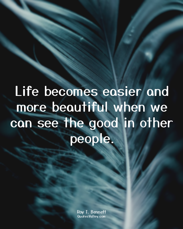 Life becomes easier and more beautiful when we can see the good in other people.