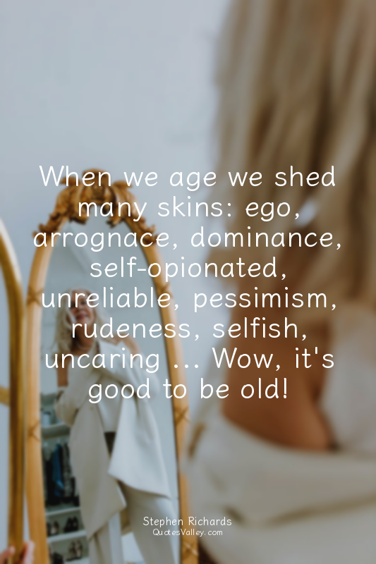 When we age we shed many skins: ego, arrognace, dominance, self-opionated, unrel...