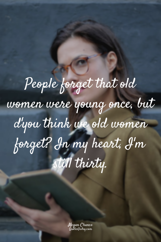 People forget that old women were young once, but d'you think we old women forge...