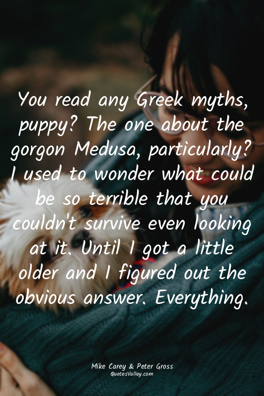 You read any Greek myths, puppy? The one about the gorgon Medusa, particularly?...