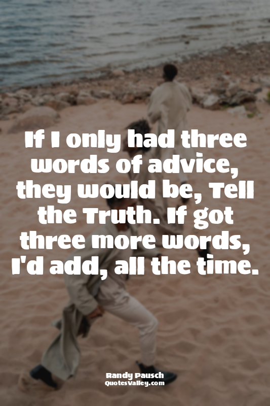 If I only had three words of advice, they would be, Tell the Truth. If got three...