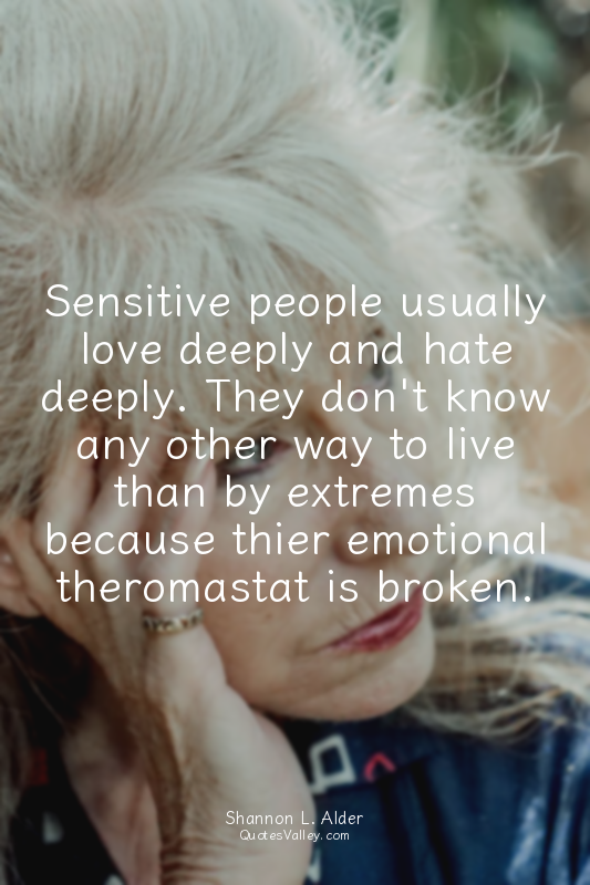 Sensitive people usually love deeply and hate deeply. They don't know any other...