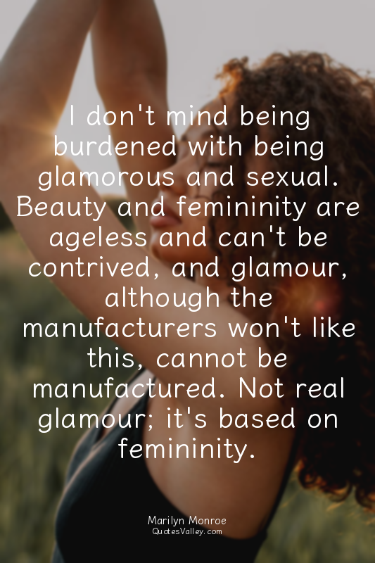 I don't mind being burdened with being glamorous and sexual. Beauty and feminini...