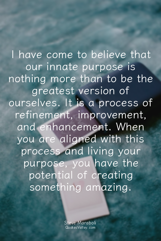 I have come to believe that our innate purpose is nothing more than to be the gr...