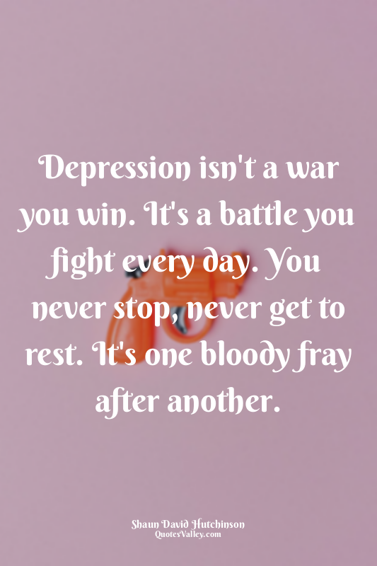 Depression isn't a war you win. It's a battle you fight every day. You never sto...