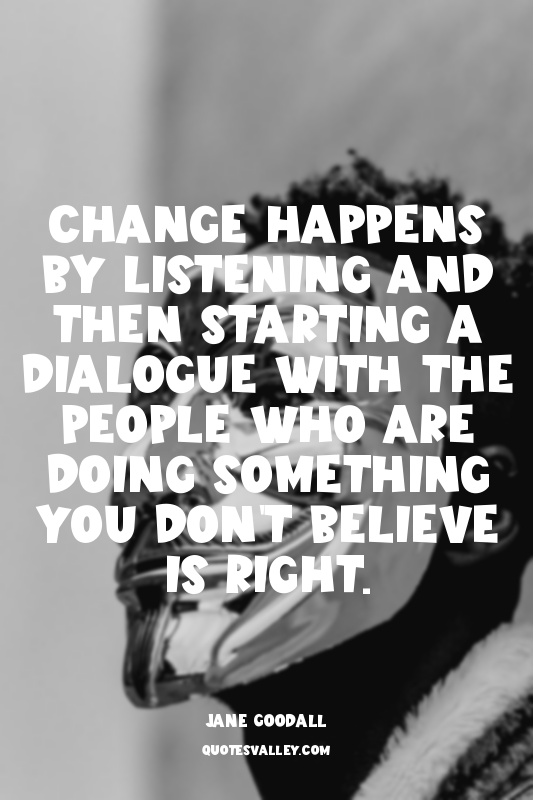 Change happens by listening and then starting a dialogue with the people who are...