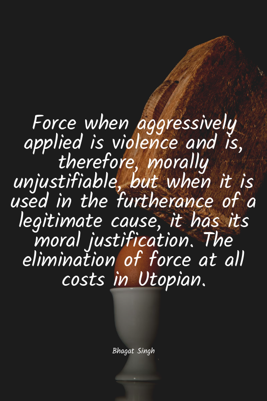 Force when aggressively applied is violence and is, therefore, morally unjustifi...