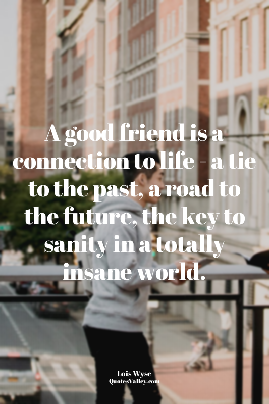 A good friend is a connection to life - a tie to the past, a road to the future,...