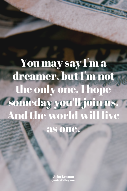You may say I'm a dreamer, but I'm not the only one. I hope someday you'll join...