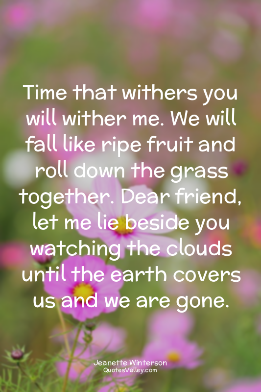 Time that withers you will wither me. We will fall like ripe fruit and roll down...