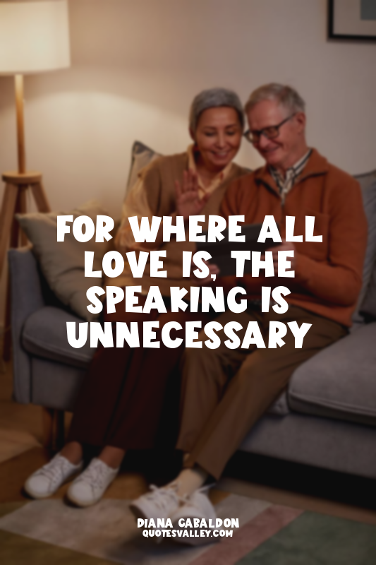 For where all love is, the speaking is unnecessary