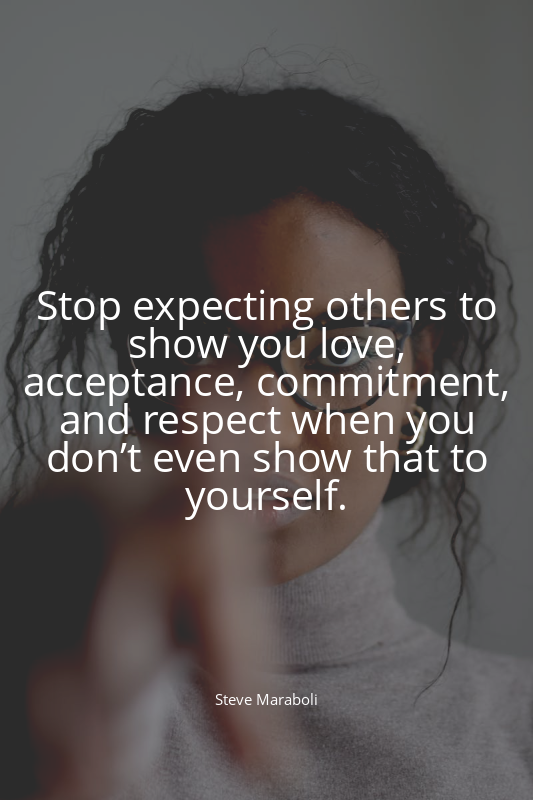 Stop expecting others to show you love, acceptance, commitment, and respect when...