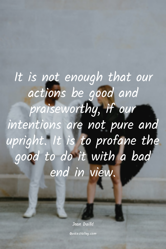 It is not enough that our actions be good and praiseworthy, if our intentions ar...