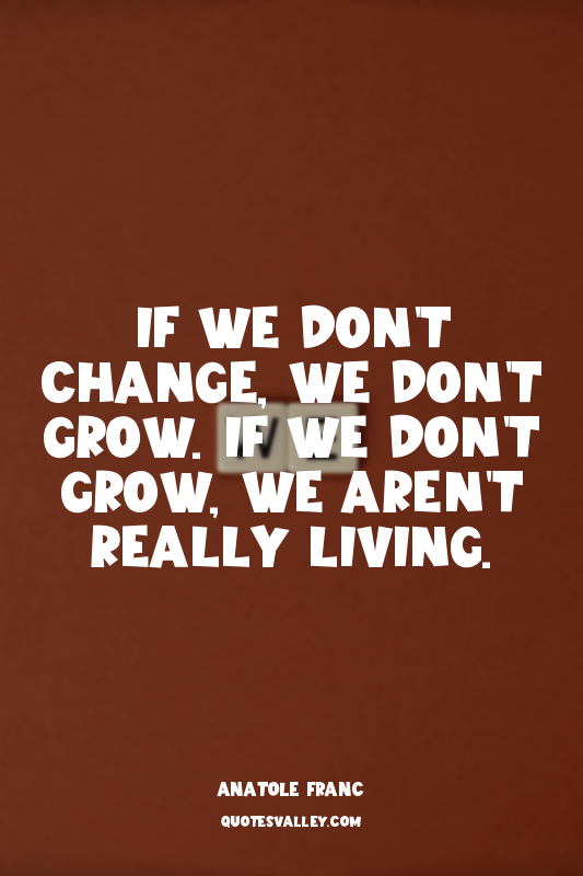 If we don't change, we don't grow. If we don't grow, we aren't really living.