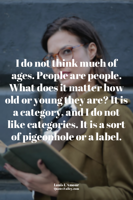 I do not think much of ages. People are people. What does it matter how old or y...