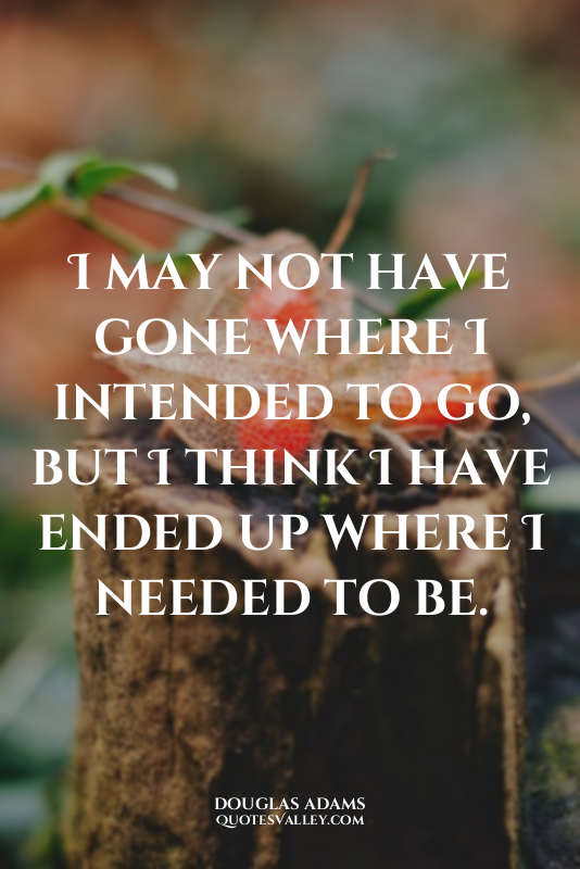 I may not have gone where I intended to go, but I think I have ended up where I...
