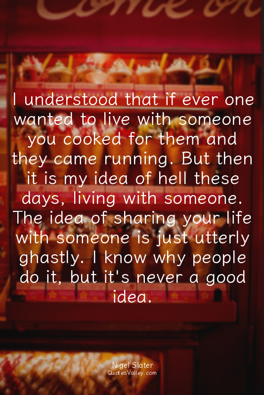 I understood that if ever one wanted to live with someone you cooked for them an...