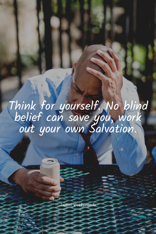 Think for yourself. No blind belief can save you, work out your own Salvation.