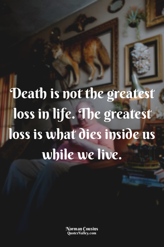Death is not the greatest loss in life. The greatest loss is what dies inside us...