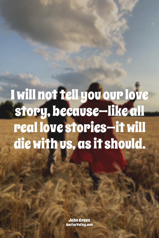 I will not tell you our love story, because—like all real love stories—it will d...