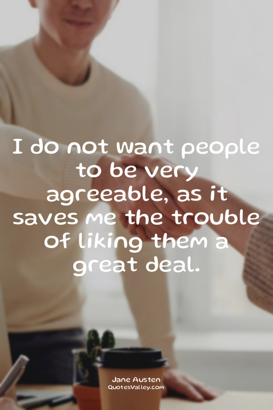 I do not want people to be very agreeable, as it saves me the trouble of liking...