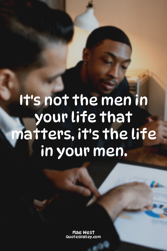 It's not the men in your life that matters, it's the life in your men.