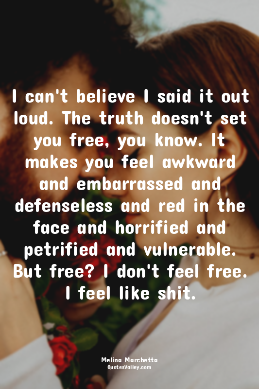 I can't believe I said it out loud. The truth doesn't set you free, you know. It...