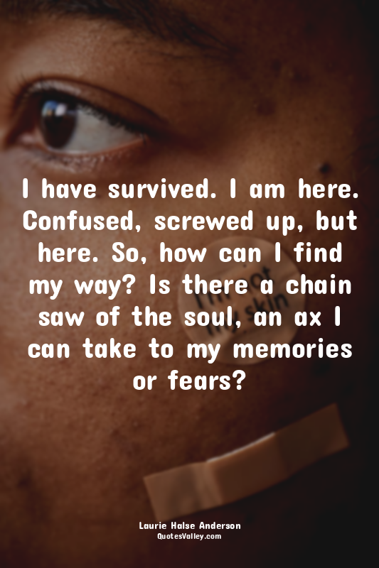 I have survived. I am here. Confused, screwed up, but here. So, how can I find m...