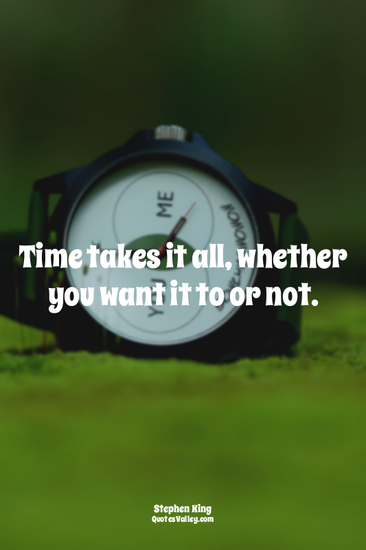 Time takes it all, whether you want it to or not.