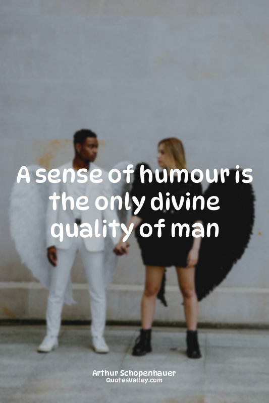 A sense of humour is the only divine quality of man