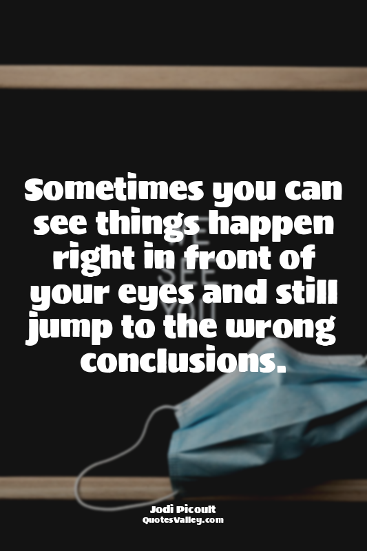 Sometimes you can see things happen right in front of your eyes and still jump t...