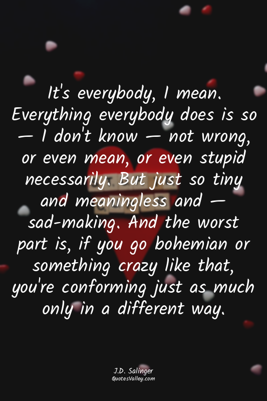 It's everybody, I mean. Everything everybody does is so — I don't know — not wro...