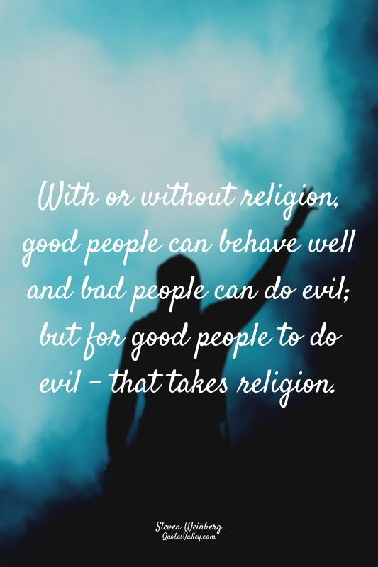 With or without religion, good people can behave well and bad people can do evil...