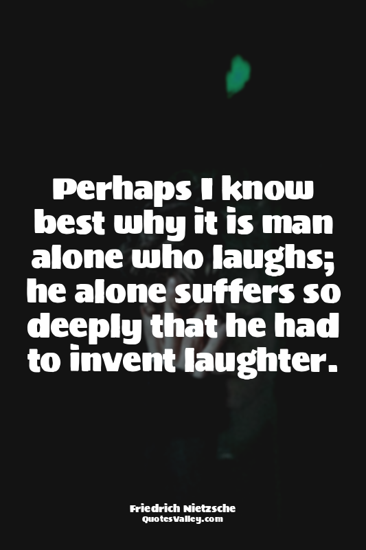 Perhaps I know best why it is man alone who laughs; he alone suffers so deeply t...