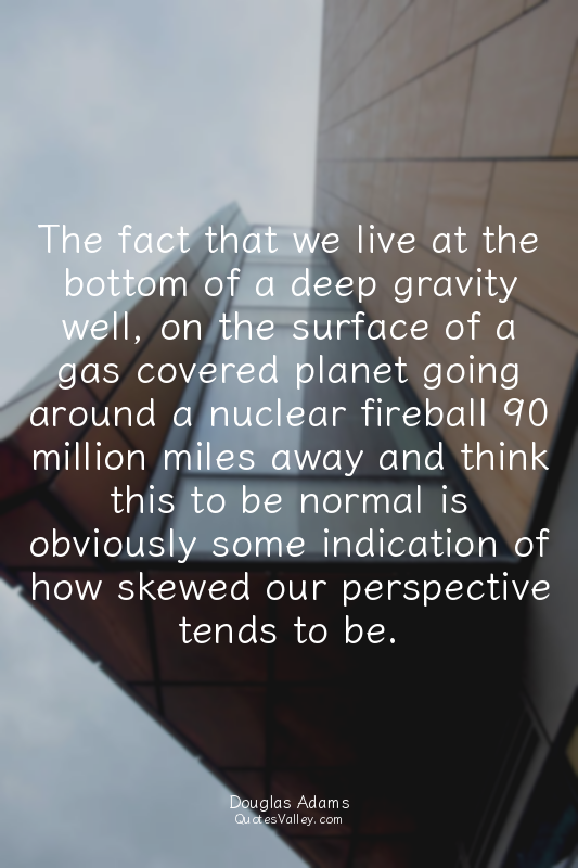 The fact that we live at the bottom of a deep gravity well, on the surface of a...