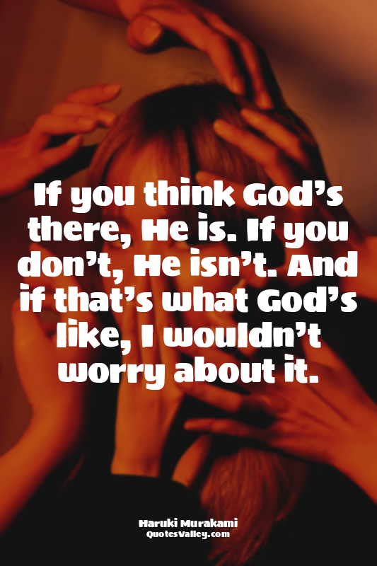 If you think God’s there, He is. If you don’t, He isn’t. And if that’s what God’...