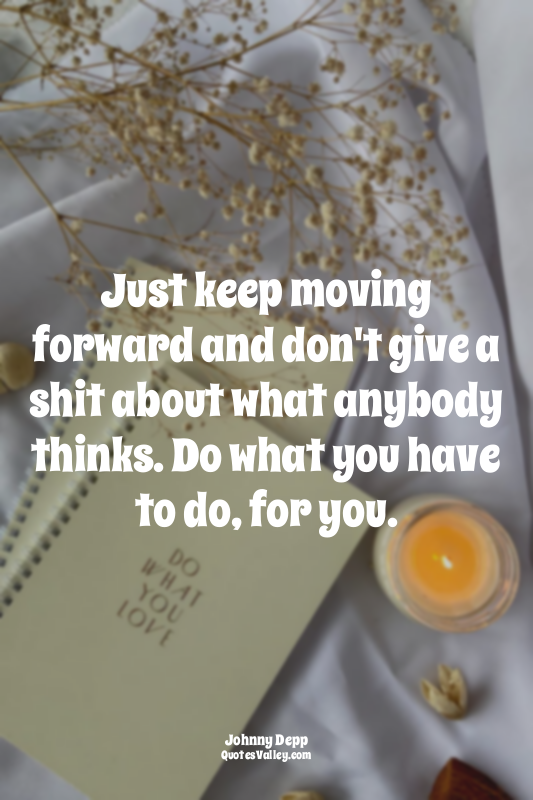 Just keep moving forward and don't give a shit about what anybody thinks. Do wha...