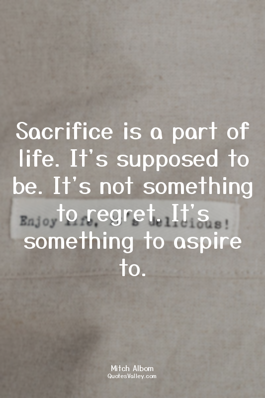 Sacrifice is a part of life. It's supposed to be. It's not something to regret....